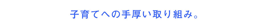 子育てへの手厚い取り組み。