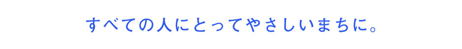 すべての人にとってやさしいまちに。